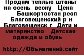 Продам теплые штаны на осень, весну › Цена ­ 650 - Башкортостан респ., Благовещенский р-н, Благовещенск г. Дети и материнство » Детская одежда и обувь   